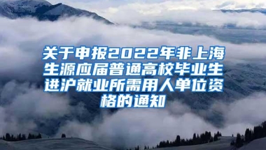 关于申报2022年非上海生源应届普通高校毕业生进沪就业所需用人单位资格的通知