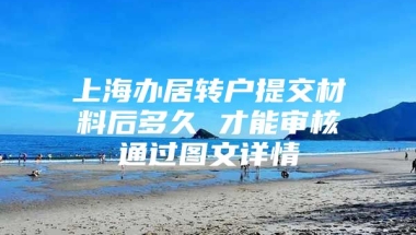 上海办居转户提交材料后多久 才能审核通过图文详情