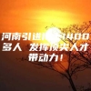 河南引进博士1400多人 发挥顶尖人才带动力！