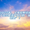 2022年，上海究竟给出了多少把落户大门的“金钥匙”？