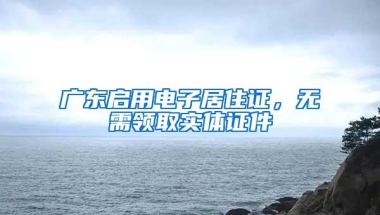 广东启用电子居住证，无需领取实体证件