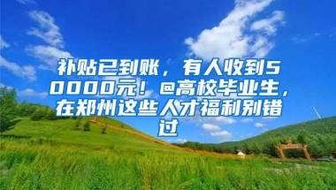 补贴已到账，有人收到50000元！@高校毕业生，在郑州这些人才福利别错过