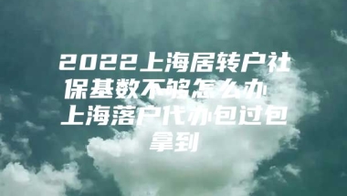 2022上海居转户社保基数不够怎么办 上海落户代办包过包拿到