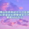 佛山拟将高层次人才住房公积金贷款额度提至个人最高100万元