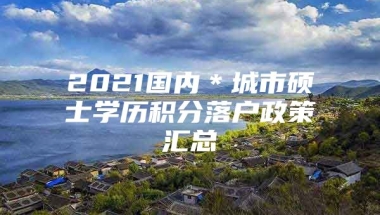 2021国内＊城市硕士学历积分落户政策汇总