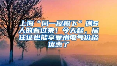 上海“同一屋檐下”满5人的看过来！今天起，居住证也能享受水电气价格优惠了