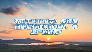 不低于2320元！疫情期间深圳有这项新补贴，非深户也能领！