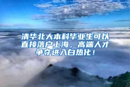 清华北大本科毕业生可以直接落户上海，高端人才争夺进入白热化！