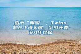 由于“限购”，Twins想在上海买房，至少还要交4年社保