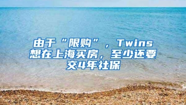 由于“限购”，Twins想在上海买房，至少还要交4年社保