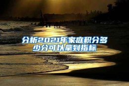 分析2021年家庭积分多少分可以拿到指标