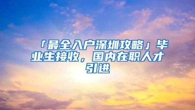 「最全入户深圳攻略」毕业生接收，国内在职人才引进