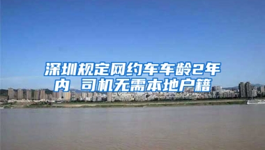 深圳规定网约车车龄2年内 司机无需本地户籍