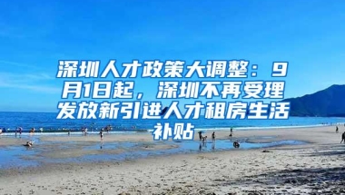 深圳人才政策大调整：9月1日起，深圳不再受理发放新引进人才租房生活补贴