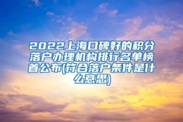 2022上海口碑好的积分落户办理机构排行名单榜首公布(符合落户条件是什么意思)