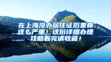 在上海没办居住证后果竟这么严重！这份详细办理攻略看完请收藏！