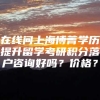 在线问上海博菁学历提升留学考研积分落户咨询好吗？价格？