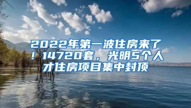 2022年第一波住房来了！14720套，光明5个人才住房项目集中封顶