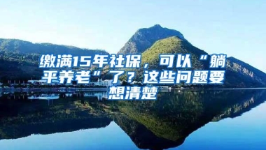 缴满15年社保，可以“躺平养老”了？这些问题要想清楚