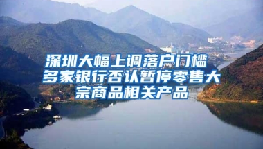 深圳大幅上调落户门槛 多家银行否认暂停零售大宗商品相关产品