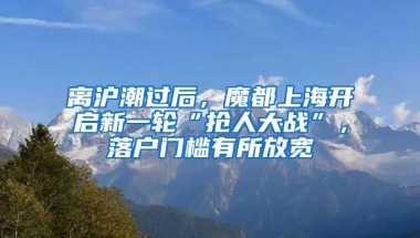 离沪潮过后，魔都上海开启新一轮“抢人大战”，落户门槛有所放宽