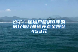 涨了！深圳户籍满8年的居民每月基础养老金提至453元