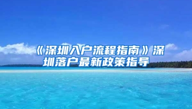 《深圳入户流程指南》深圳落户最新政策指导