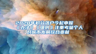 2020年积分落户今起申报 《办法》《细则》注重考量个人对城市发展综合贡献