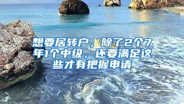 想要居转户，除了2个7年1个中级，还要满足这些才有把握申请