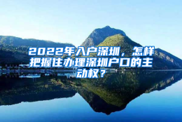 2022年入户深圳，怎样把握住办理深圳户口的主动权？