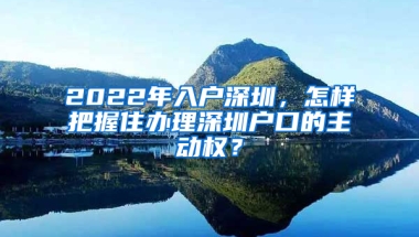 2022年入户深圳，怎样把握住办理深圳户口的主动权？