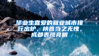 毕业生喜爱的就业城市排行出炉，榜首当之无愧，成都表现亮眼