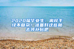 2020届毕业生：离校手续不复杂！准备好这些就去领补贴吧