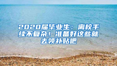 2020届毕业生：离校手续不复杂！准备好这些就去领补贴吧