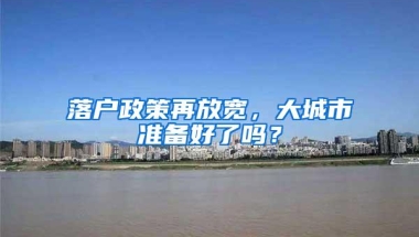 落户政策再放宽，大城市准备好了吗？