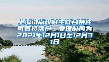 上海试点研究生符合条件可直接落户，受理时间为2021年12月1日至12月31日