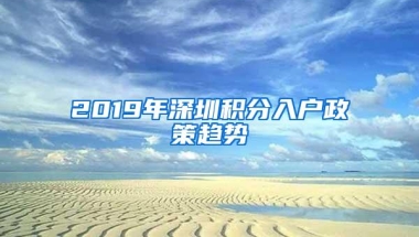 2019年深圳积分入户政策趋势