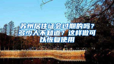 苏州居住证会过期的吗？多少人不知道？这样做可以恢复使用