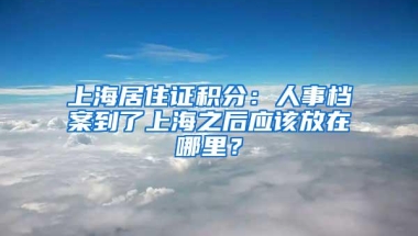 上海居住证积分：人事档案到了上海之后应该放在哪里？