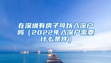 在深圳有房子可以入深户吗（2022年入深户需要什么条件）