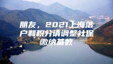 朋友，2021上海落户和积分请调整社保缴纳基数