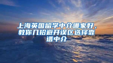 上海英国留学中介哪家好，教你几招避开误区选择靠谱中介