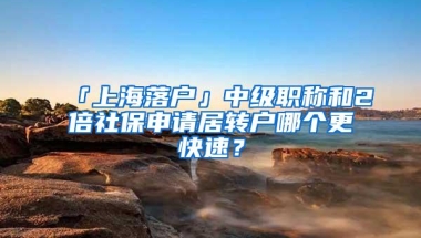 「上海落户」中级职称和2倍社保申请居转户哪个更快速？