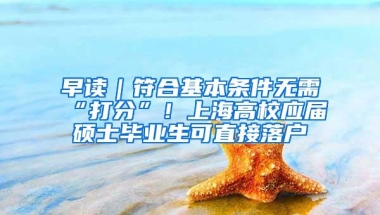 早读｜符合基本条件无需“打分”！上海高校应届硕士毕业生可直接落户