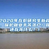 2020年在职研究生新政，保护就业平等落户！你还在等什么？！