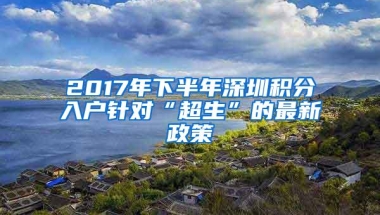 2017年下半年深圳积分入户针对“超生”的最新政策