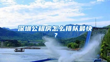 深圳公租房怎么排队最快？