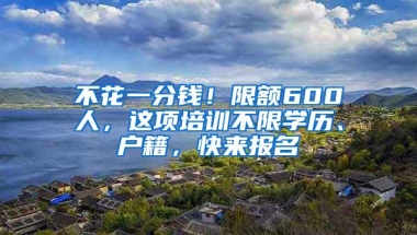 不花一分钱！限额600人，这项培训不限学历、户籍，快来报名