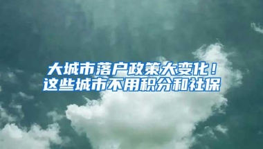 大城市落户政策大变化！这些城市不用积分和社保