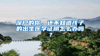 深户的你，还不知道孩子的出生医学证明怎么办吗？